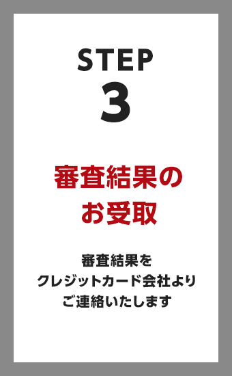 審査結果のお受け取り 審査結果をクレジットカード会社よりご連絡いたします。